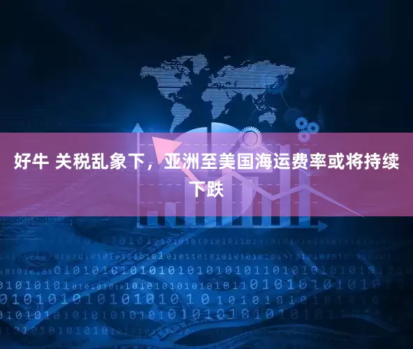 好牛 关税乱象下，亚洲至美国海运费率或将持续下跌