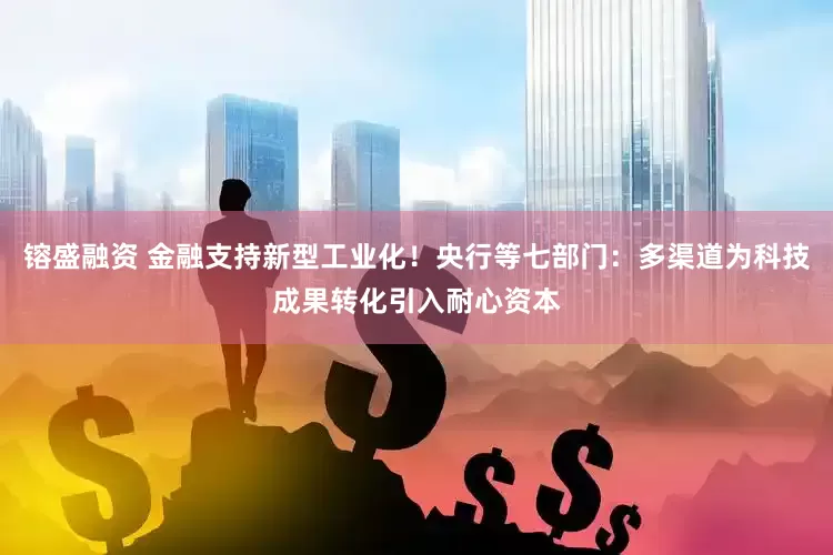 镕盛融资 金融支持新型工业化！央行等七部门：多渠道为科技成果转化引入耐心资本