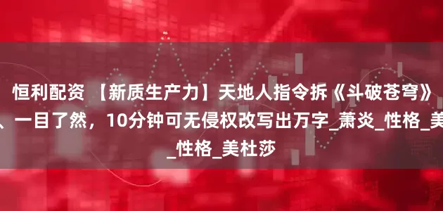 恒利配资 【新质生产力】天地人指令拆《斗破苍穹》套路、一目了然，10分钟可无侵权改写出万字_萧炎_性格_美杜莎