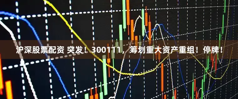 沪深股票配资 突发！300111，筹划重大资产重组！停牌！