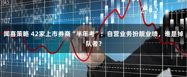 闻喜策略 42家上市券商“半年考”：自营业务扮靓业绩，谁是掉队者？