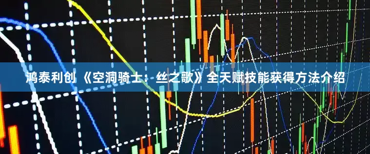 鸿泰利创 《空洞骑士：丝之歌》全天赋技能获得方法介绍