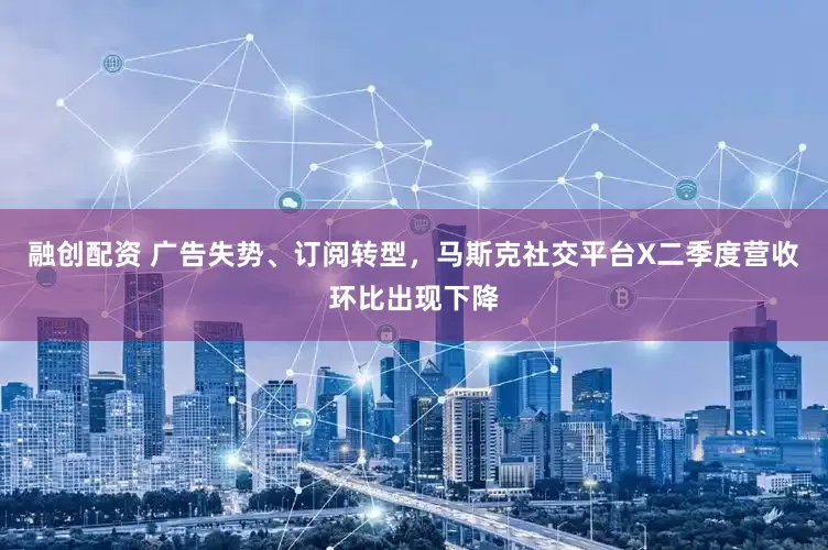 融创配资 广告失势、订阅转型，马斯克社交平台X二季度营收环比出现下降