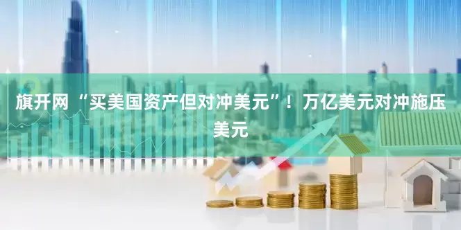 旗开网 “买美国资产但对冲美元”！万亿美元对冲施压美元