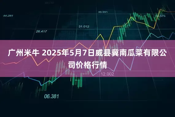 广州米牛 2025年5月7日威县冀南瓜菜有限公司价格行情