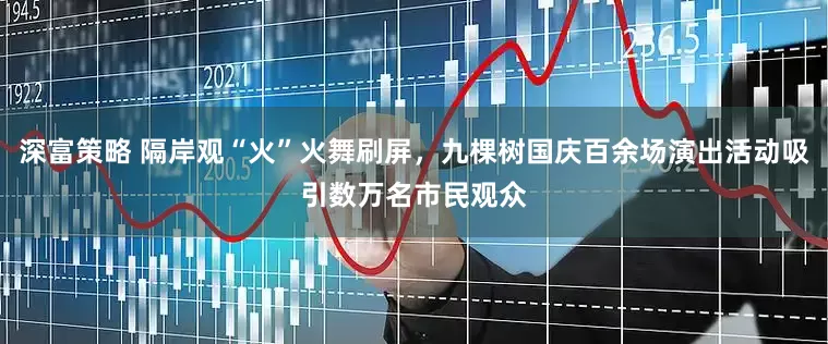 深富策略 隔岸观“火”火舞刷屏，九棵树国庆百余场演出活动吸引数万名市民观众