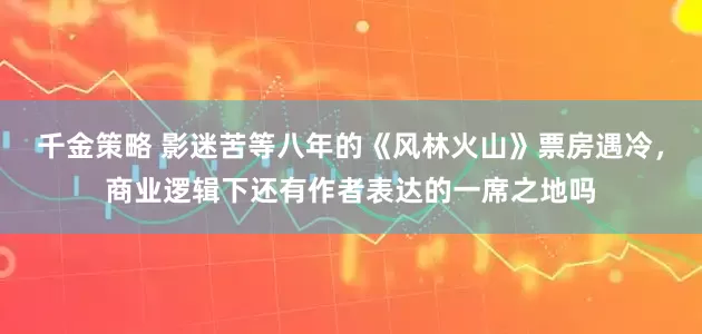 千金策略 影迷苦等八年的《风林火山》票房遇冷，商业逻辑下还有作者表达的一席之地吗