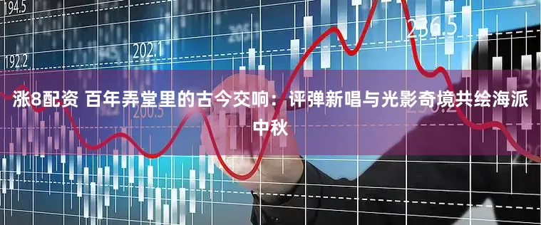 涨8配资 百年弄堂里的古今交响：评弹新唱与光影奇境共绘海派中秋