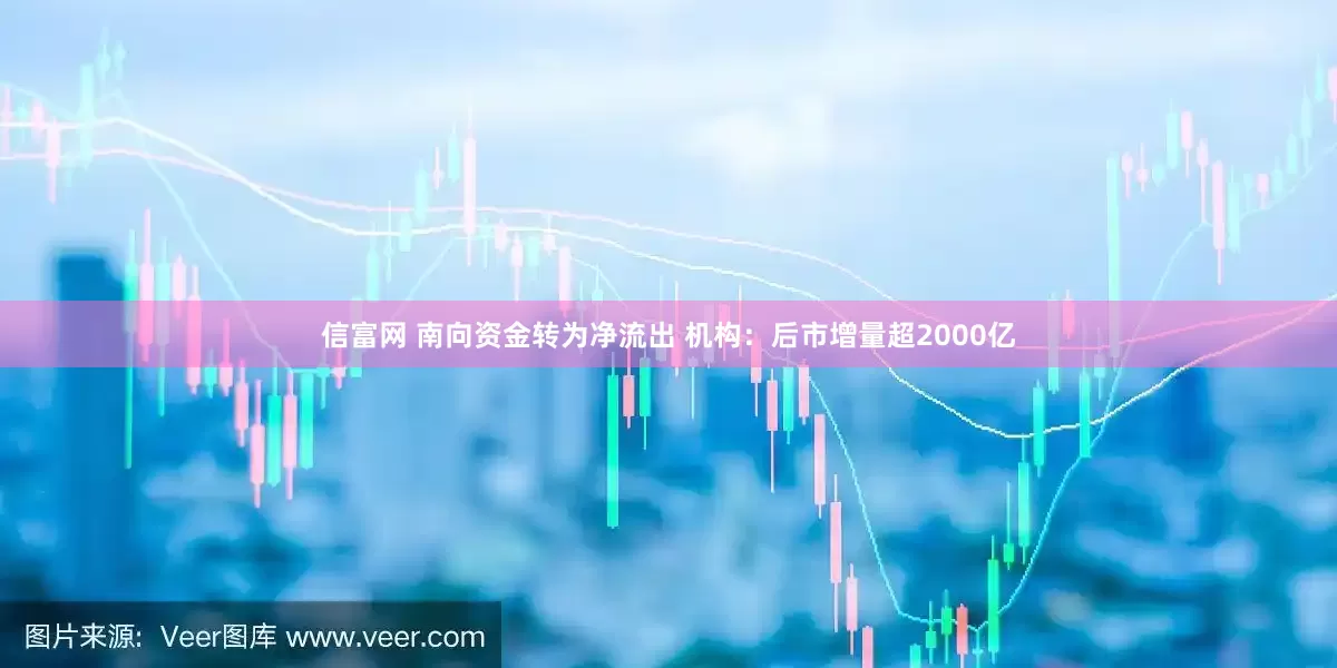 信富网 南向资金转为净流出 机构：后市增量超2000亿