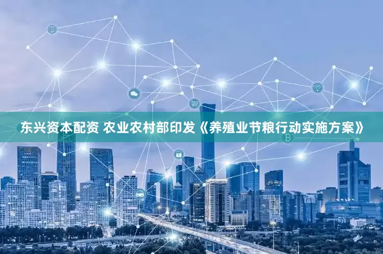 东兴资本配资 农业农村部印发《养殖业节粮行动实施方案》