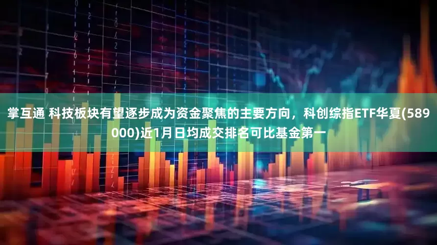 掌互通 科技板块有望逐步成为资金聚焦的主要方向，科创综指ETF华夏(589000)近1月日均成交排名可比基金第一