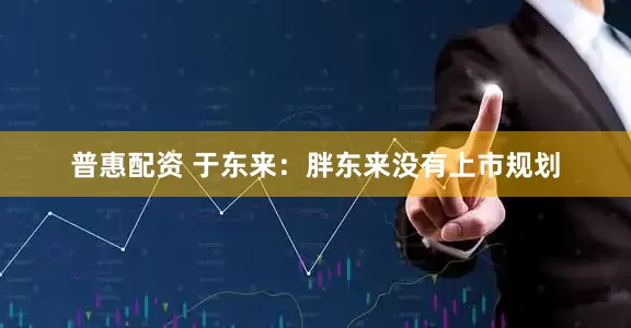 普惠配资 于东来：胖东来没有上市规划