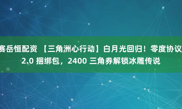 赛岳恒配资 【三角洲心行动】白月光回归!零度协议 2.0 捆绑包,2400 三角券解锁冰雕传说