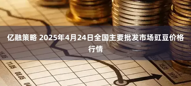 亿融策略 2025年4月24日全国主要批发市场豇豆价格行情