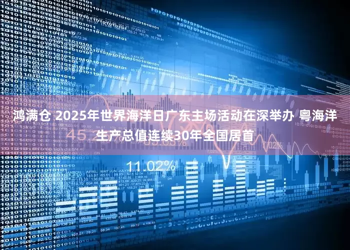 鸿满仓 2025年世界海洋日广东主场活动在深举办 粤海洋生产总值连续30年全国居首