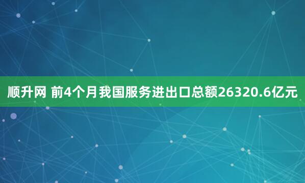 顺升网 前4个月我国服务进出口总额26320.6亿元