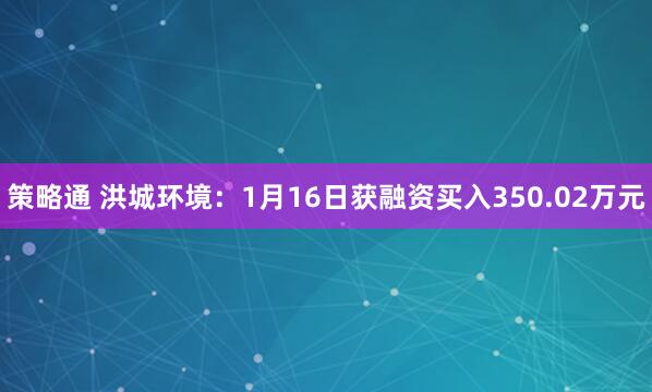 策略通 洪城环境：1月16日获融资买入350.02万元